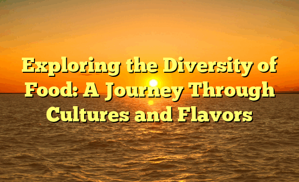 Exploring the Diversity of Food: A Journey Through Cultures and Flavors