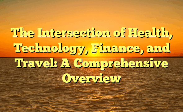 The Intersection of Health, Technology, Finance, and Travel: A Comprehensive Overview