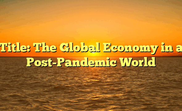 Title: The Global Economy in a Post-Pandemic World