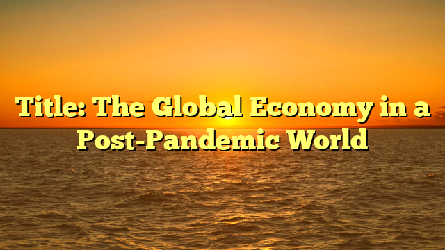 Title: The Global Economy in a Post-Pandemic World