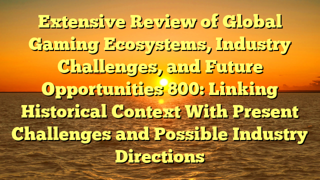 Extensive Review of Global Gaming Ecosystems, Industry Challenges, and Future Opportunities 800: Linking Historical Context With Present Challenges and Possible Industry Directions