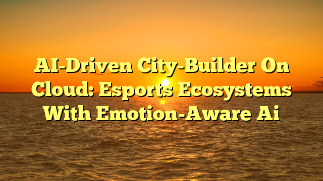 AI-Driven City-Builder On Cloud: Esports Ecosystems With Emotion-Aware Ai