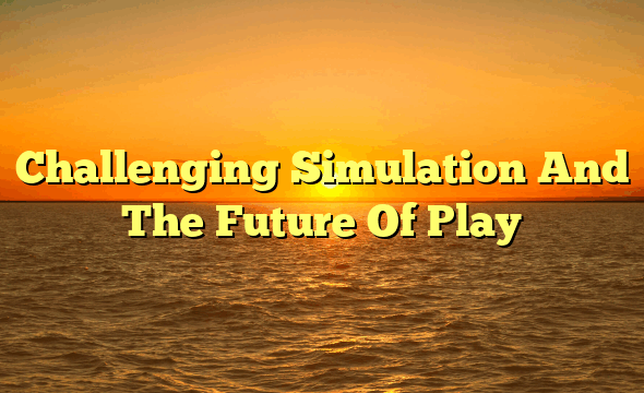 Challenging Simulation And The Future Of Play