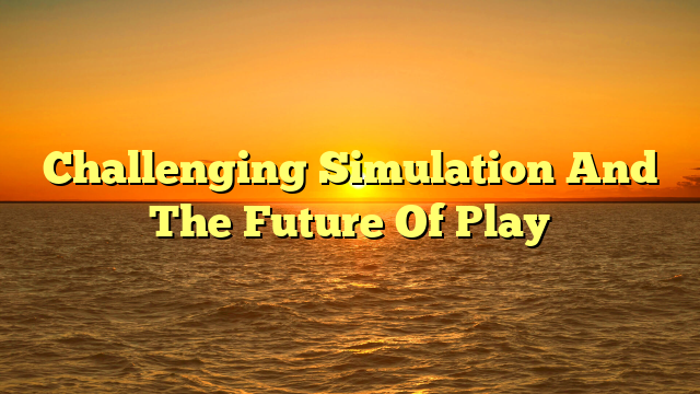 Challenging Simulation And The Future Of Play
