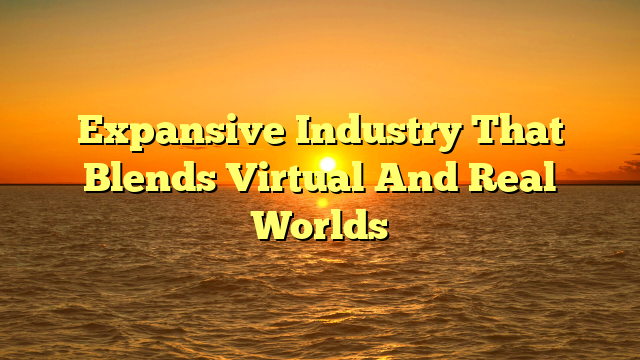 Expansive Industry That Blends Virtual And Real Worlds