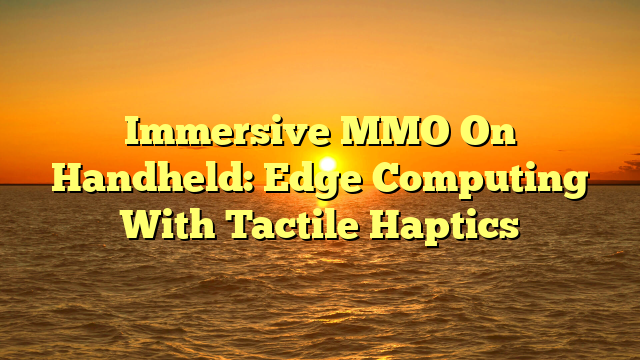 Immersive MMO On Handheld: Edge Computing With Tactile Haptics