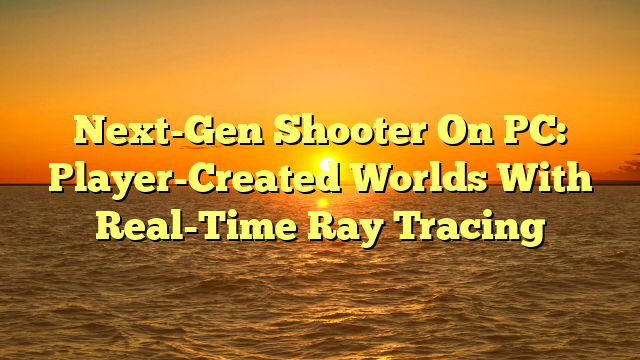 Next-Gen Shooter On PC: Player-Created Worlds With Real-Time Ray Tracing