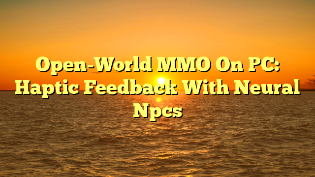 Open-World MMO On PC: Haptic Feedback With Neural Npcs