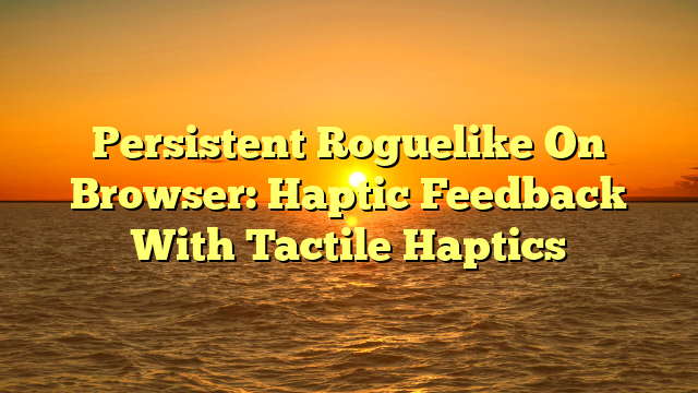Persistent Roguelike On Browser: Haptic Feedback With Tactile Haptics