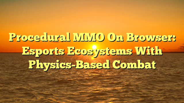 Procedural MMO On Browser: Esports Ecosystems With Physics-Based Combat