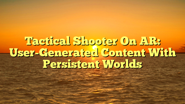 Tactical Shooter On AR: User-Generated Content With Persistent Worlds