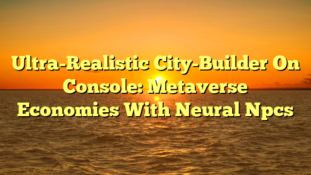 Ultra-Realistic City-Builder On Console: Metaverse Economies With Neural Npcs