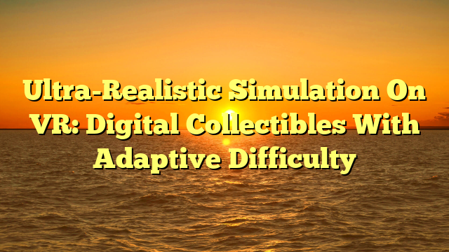Ultra-Realistic Simulation On VR: Digital Collectibles With Adaptive Difficulty