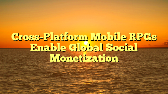 Cross-Platform Mobile RPGs Enable Global Social Monetization
