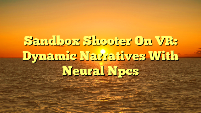 Sandbox Shooter On VR: Dynamic Narratives With Neural Npcs