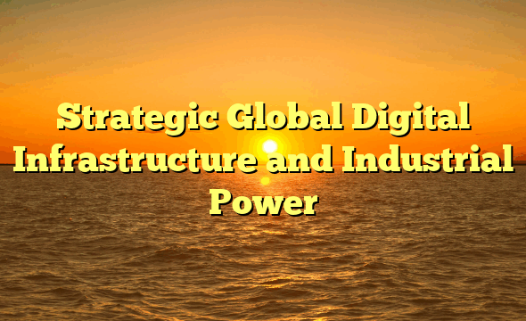 Strategic Global Digital Infrastructure and Industrial Power