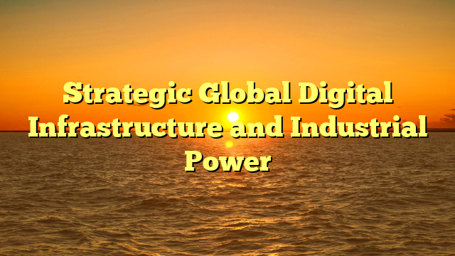 Strategic Global Digital Infrastructure and Industrial Power