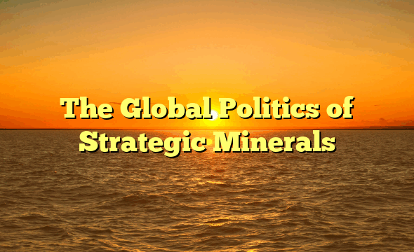 The Global Politics of Strategic Minerals