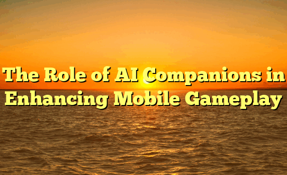The Role of AI Companions in Enhancing Mobile Gameplay
