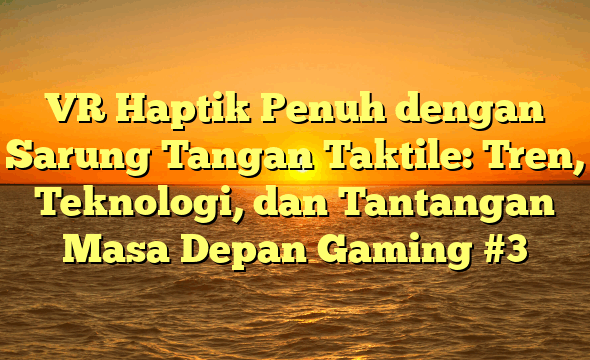 VR Haptik Penuh dengan Sarung Tangan Taktile: Tren, Teknologi, dan Tantangan Masa Depan Gaming #3