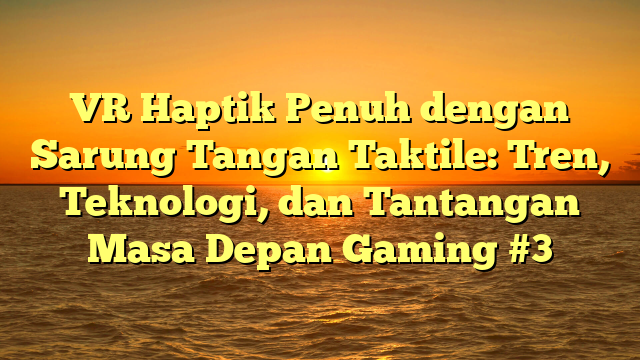 VR Haptik Penuh dengan Sarung Tangan Taktile: Tren, Teknologi, dan Tantangan Masa Depan Gaming #3