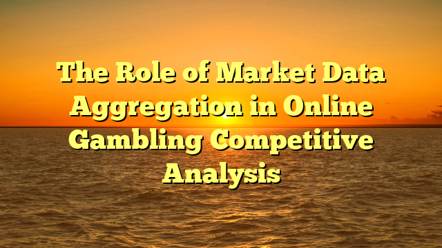 The Role of Market Data Aggregation in Online Gambling Competitive Analysis