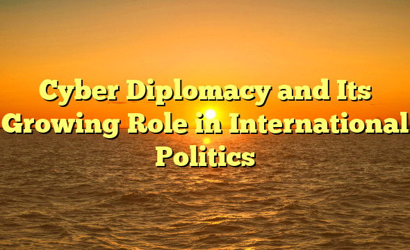 Cyber Diplomacy and Its Growing Role in International Politics