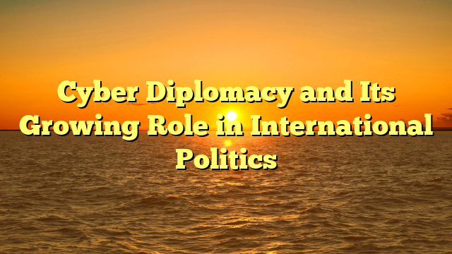 Cyber Diplomacy and Its Growing Role in International Politics