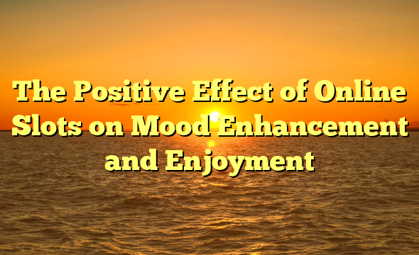 The Positive Effect of Online Slots on Mood Enhancement and Enjoyment