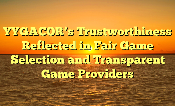 YYGACOR’s Trustworthiness Reflected in Fair Game Selection and Transparent Game Providers