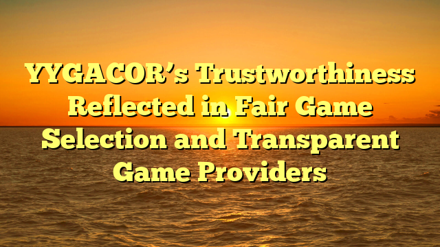 YYGACOR’s Trustworthiness Reflected in Fair Game Selection and Transparent Game Providers