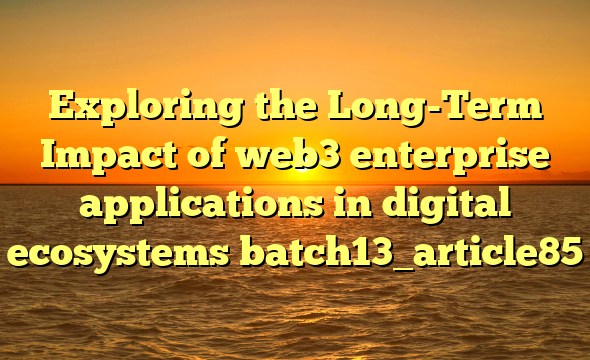 Exploring the Long-Term Impact of web3 enterprise applications in digital ecosystems batch13_article85