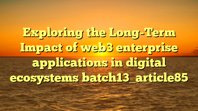 Exploring the Long-Term Impact of web3 enterprise applications in digital ecosystems batch13_article85