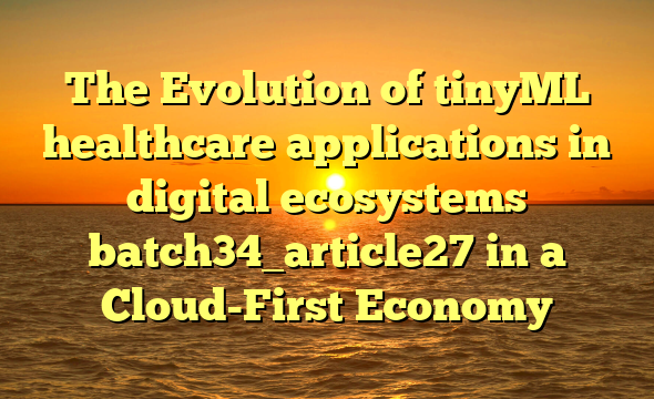 The Evolution of tinyML healthcare applications in digital ecosystems batch34_article27 in a Cloud-First Economy