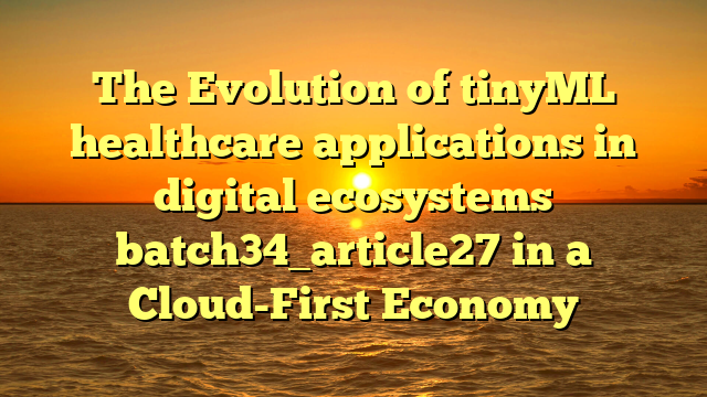 The Evolution of tinyML healthcare applications in digital ecosystems batch34_article27 in a Cloud-First Economy