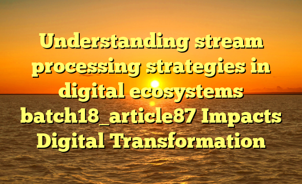 Understanding stream processing strategies in digital ecosystems batch18_article87 Impacts Digital Transformation