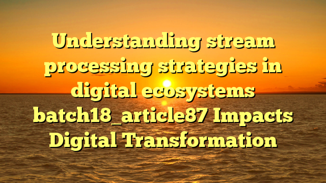 Understanding stream processing strategies in digital ecosystems batch18_article87 Impacts Digital Transformation
