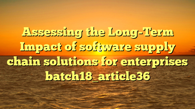Assessing the Long-Term Impact of software supply chain solutions for enterprises batch18_article36