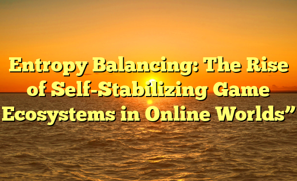Entropy Balancing: The Rise of Self-Stabilizing Game Ecosystems in Online Worlds”