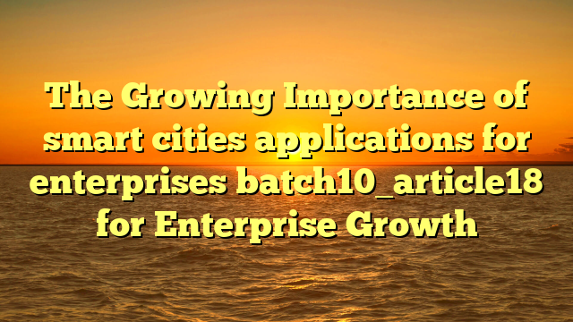 The Growing Importance of smart cities applications for enterprises batch10_article18 for Enterprise Growth
