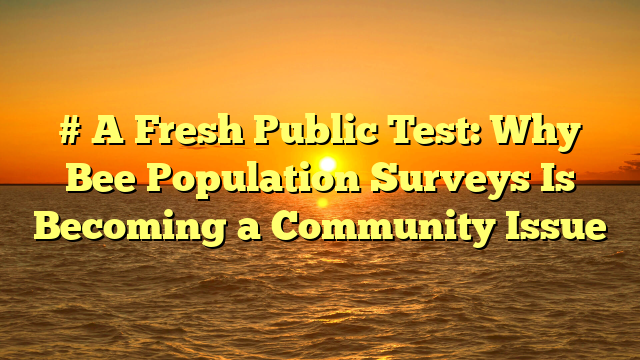 # A Fresh Public Test: Why Bee Population Surveys Is Becoming a Community Issue