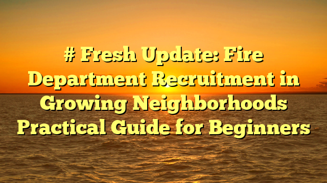 # Fresh Update: Fire Department Recruitment in Growing Neighborhoods Practical Guide for Beginners