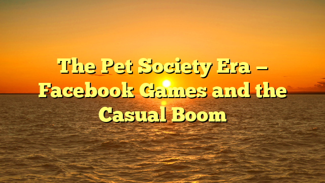 The Pet Society Era — Facebook Games and the Casual Boom