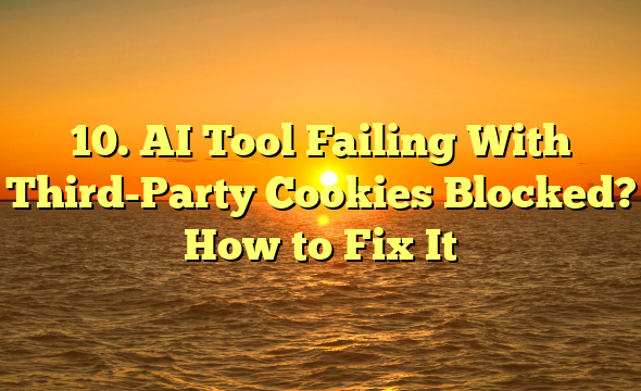 10. AI Tool Failing With Third-Party Cookies Blocked? How to Fix It