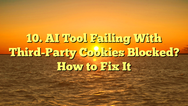 10. AI Tool Failing With Third-Party Cookies Blocked? How to Fix It