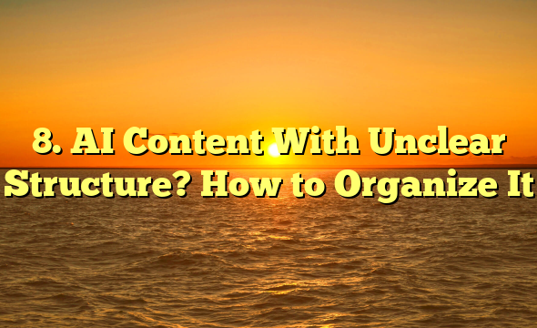 8. AI Content With Unclear Structure? How to Organize It