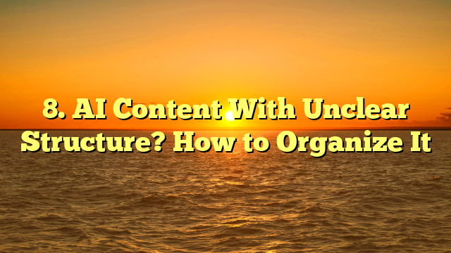 8. AI Content With Unclear Structure? How to Organize It