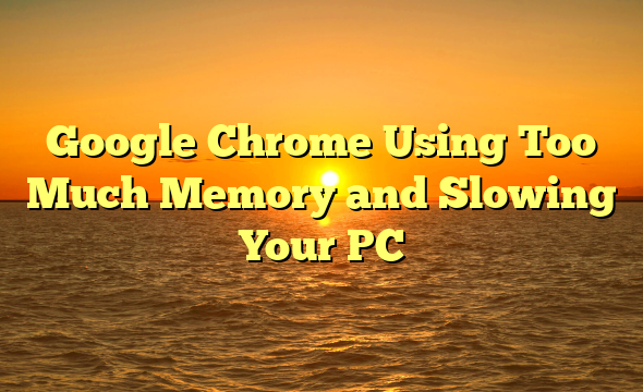 Google Chrome Using Too Much Memory and Slowing Your PC